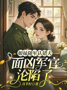 姐妹随军认错夫面凶军官沦陷了免费